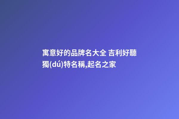 寓意好的品牌名大全 吉利好聽獨(dú)特名稱,起名之家-第1張-商標(biāo)起名-玄機(jī)派